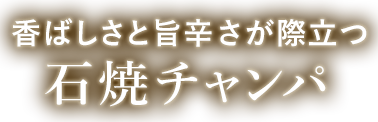 香ばしさと旨辛さが際立つ 石焼チャンパ
